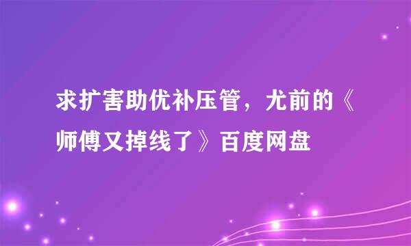 求扩害助优补压管，尤前的《师傅又掉线了》百度网盘