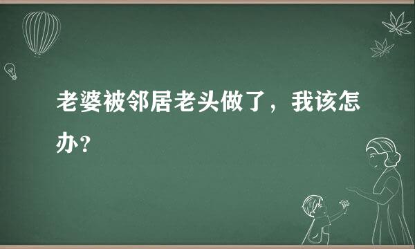 老婆被邻居老头做了，我该怎办？