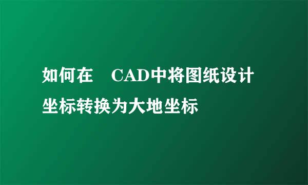 如何在 CAD中将图纸设计坐标转换为大地坐标