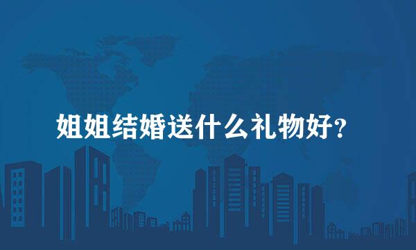 姐姐结婚送什么礼物好？
