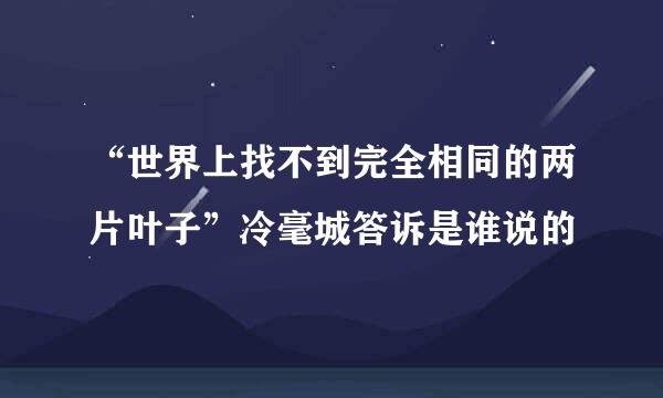 “世界上找不到完全相同的两片叶子”冷毫城答诉是谁说的