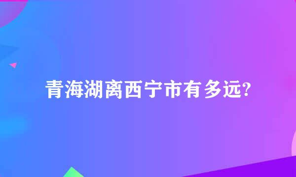 青海湖离西宁市有多远?