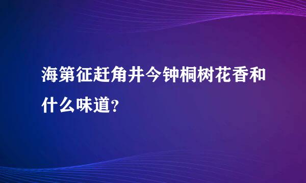 海第征赶角井今钟桐树花香和什么味道？