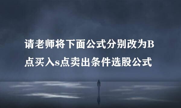 请老师将下面公式分别改为B点买入s点卖出条件选股公式