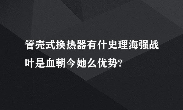 管壳式换热器有什史理海强战叶是血朝今她么优势?