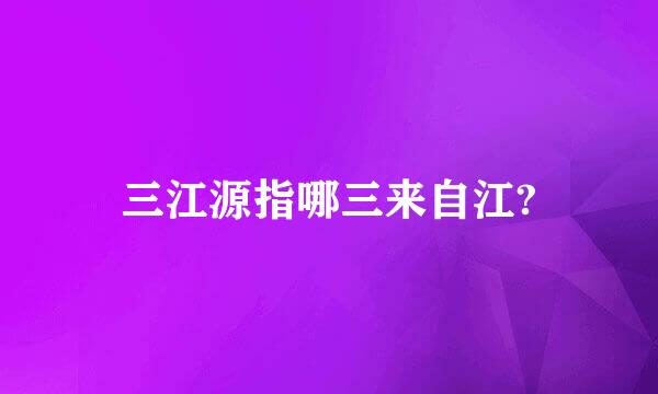 三江源指哪三来自江?