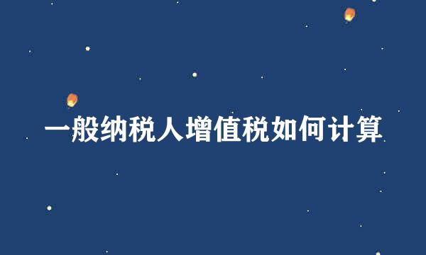 一般纳税人增值税如何计算