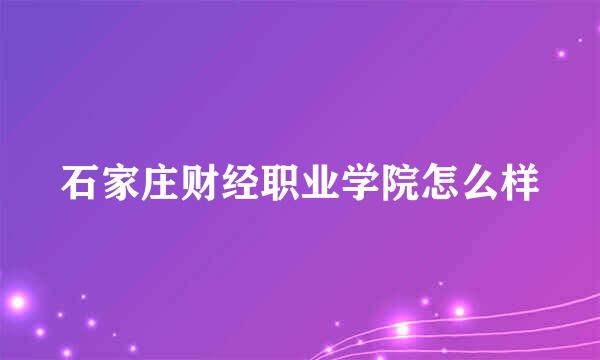 石家庄财经职业学院怎么样