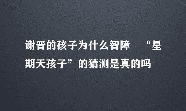 谢晋的孩子为什么智障 “星期天孩子”的猜测是真的吗