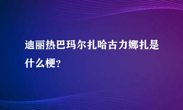 迪丽热巴玛尔扎哈古力娜扎是什么梗？
