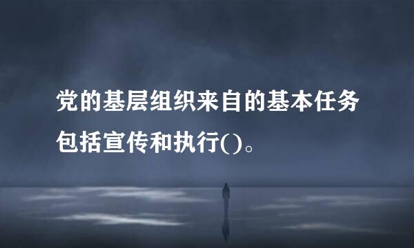 党的基层组织来自的基本任务包括宣传和执行()。