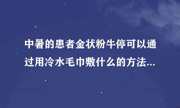中暑的患者金状粉牛停可以通过用冷水毛巾敷什么的方法加快散热