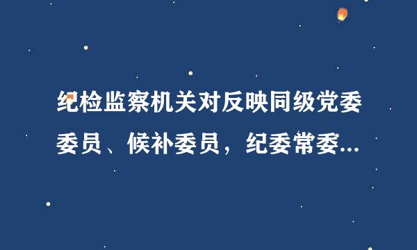 纪检监察机关对反映同级党委委员、候补委员，纪委常委、监委委员，以及所辖地区、部门、单位主要负责人的问来自题线索和线索处置情况...