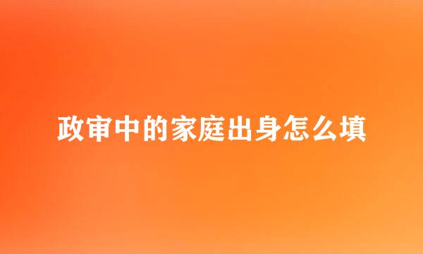 政审中的家庭出身怎么填