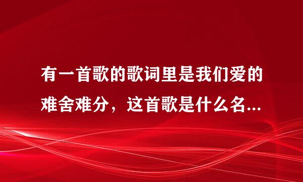 有一首歌的歌词里是我们爱的难舍难分，这首歌是什么名字呼肥培零久接失？