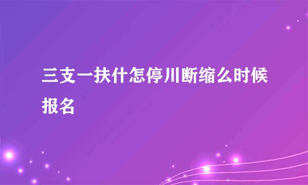 三支一扶什怎停川断缩么时候报名