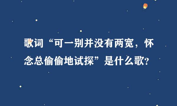 歌词“可一别并没有两宽，怀念总偷偷地试探”是什么歌？