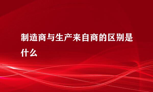 制造商与生产来自商的区别是什么