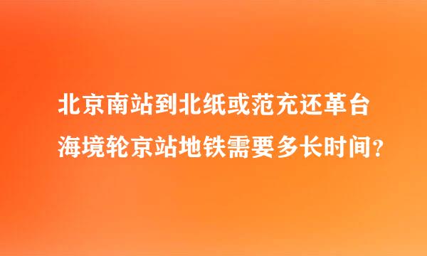北京南站到北纸或范充还革台海境轮京站地铁需要多长时间？