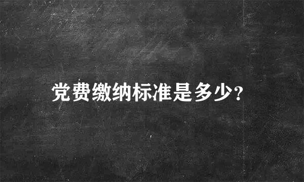 党费缴纳标准是多少？