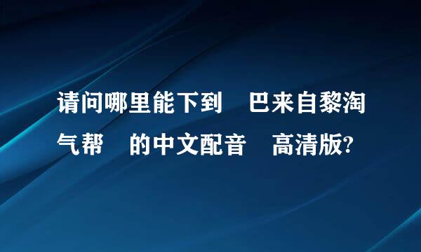 请问哪里能下到 巴来自黎淘气帮 的中文配音 高清版?