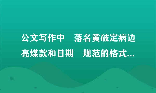 公文写作中 落名黄破定病边亮煤款和日期 规范的格式是什减么 ？ 谢谢