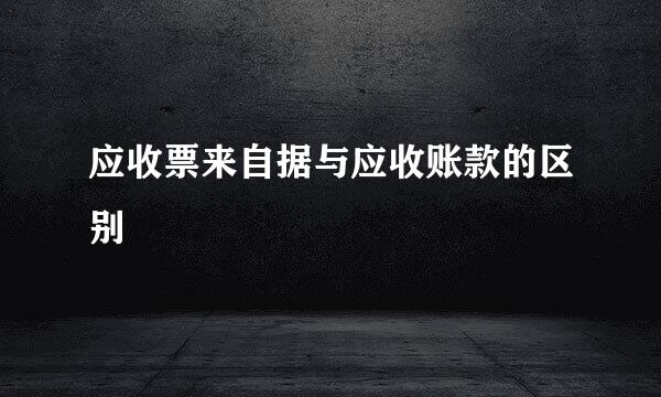 应收票来自据与应收账款的区别