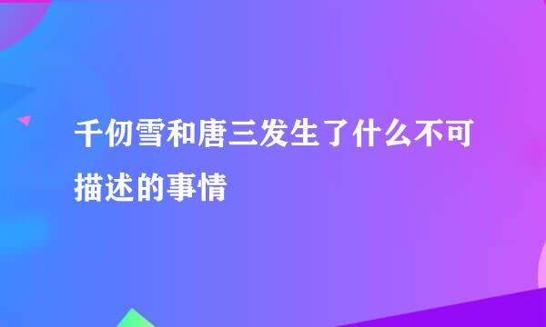 千仞雪和唐三发生了什么不可描述的事情