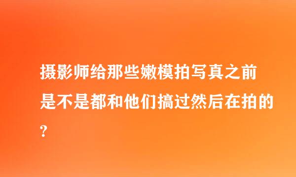 摄影师给那些嫩模拍写真之前是不是都和他们搞过然后在拍的?