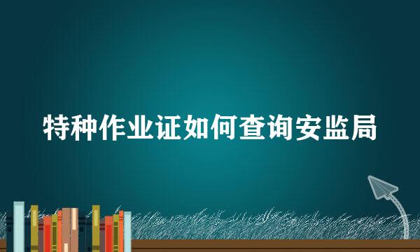 特种作业证如何查询安监局