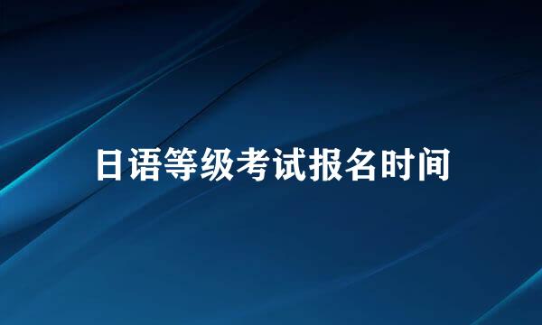 日语等级考试报名时间