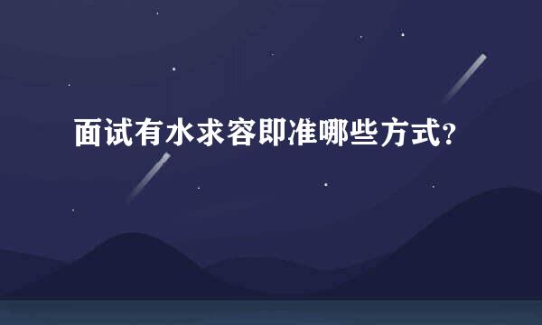 面试有水求容即准哪些方式？