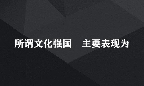 所谓文化强国 主要表现为