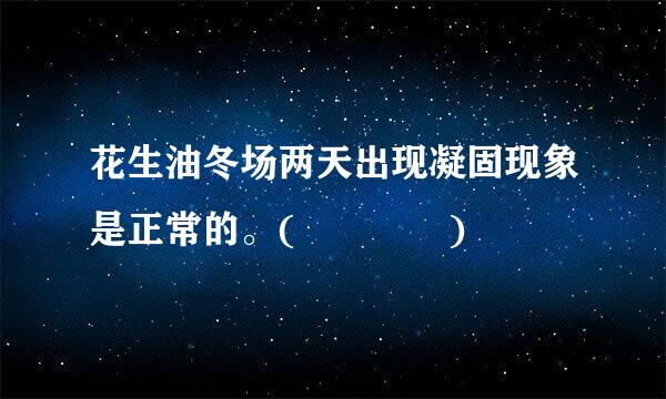 花生油冬场两天出现凝固现象是正常的。(    )