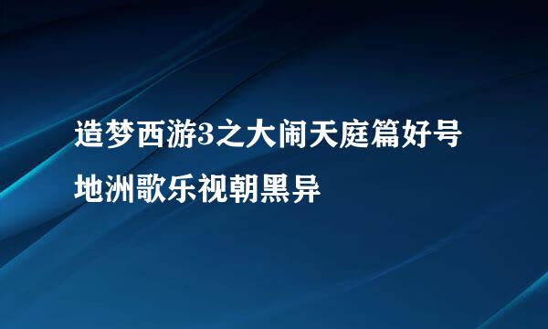 造梦西游3之大闹天庭篇好号地洲歌乐视朝黑异