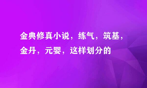 金典修真小说，练气，筑基，金丹，元婴，这样划分的
