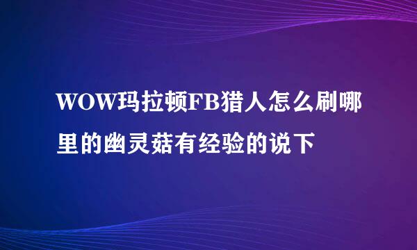 WOW玛拉顿FB猎人怎么刷哪里的幽灵菇有经验的说下