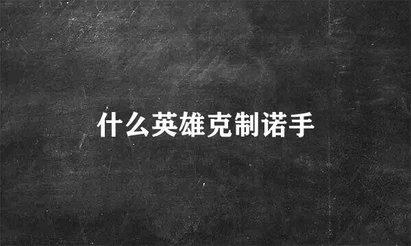 什么英雄克制诺手