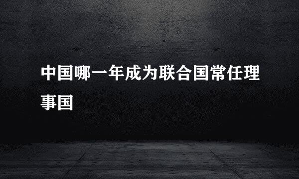 中国哪一年成为联合国常任理事国
