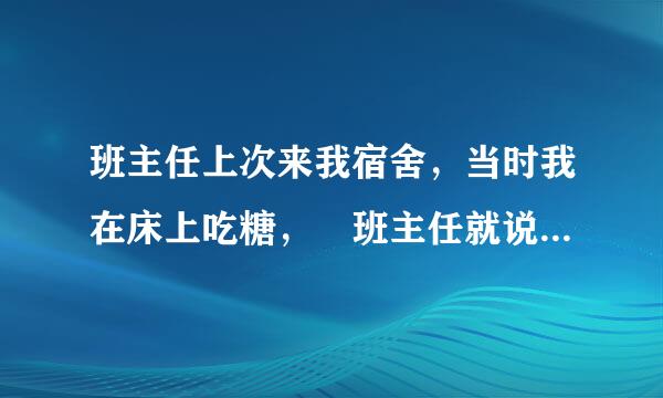 班主任上次来我宿舍，当时我在床上吃糖， 班主任就说这么晚了你还在吃糖，然后我就问，班主任你要吃
