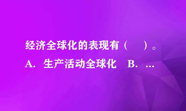 经济全球化的表现有（ ）。A．生产活动全球化 B．投资活动遍及全球C．各国金融日益融合在一起D．跨国公司作用进一步加强 ...