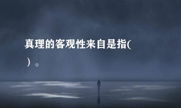 真理的客观性来自是指(  ）。