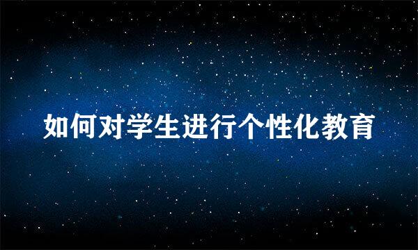如何对学生进行个性化教育