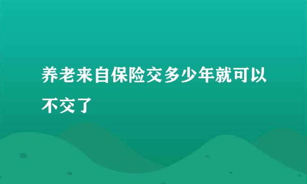 养老来自保险交多少年就可以不交了