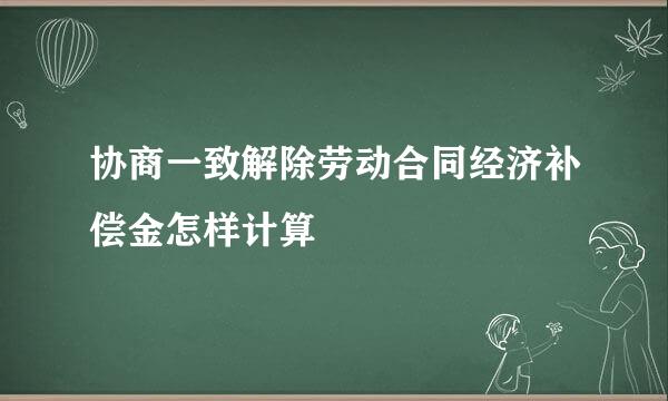 协商一致解除劳动合同经济补偿金怎样计算