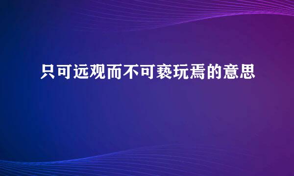 只可远观而不可亵玩焉的意思