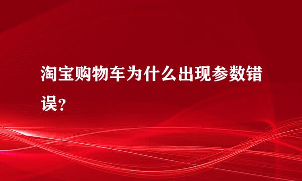 淘宝购物车为什么出现参数错误？