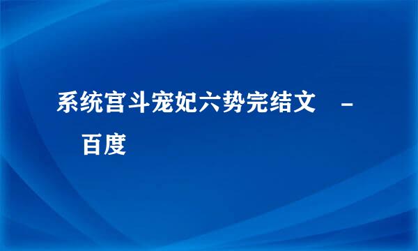 系统宫斗宠妃六势完结文 - 百度
