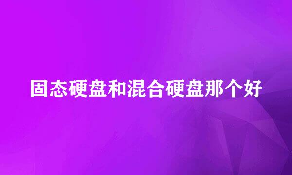 固态硬盘和混合硬盘那个好