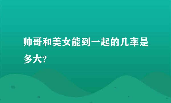帅哥和美女能到一起的几率是多大?